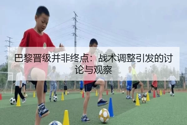 巴黎晋级并非终点：战术调整引发的讨论与观察