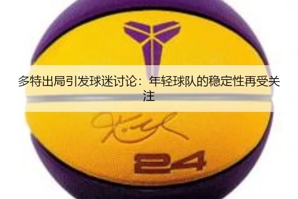 多特出局引发球迷讨论：年轻球队的稳定性再受关注